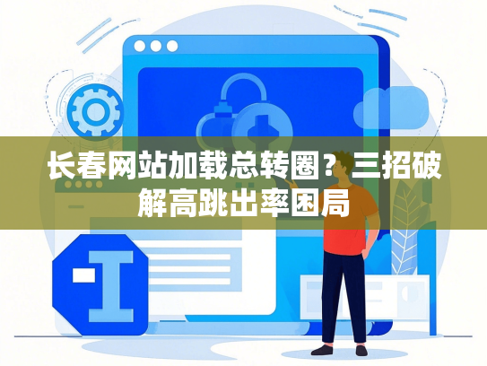 长春网站加载总转圈？三招破解高跳出率困局
