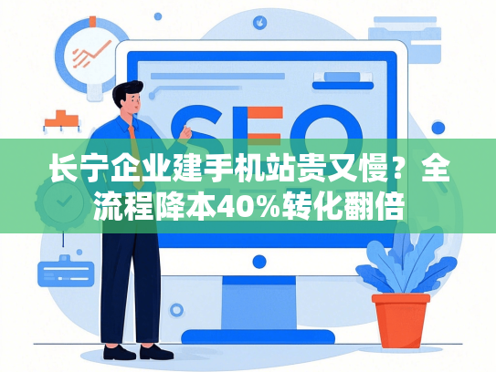 长宁企业建手机站贵又慢？全流程降本40%转化翻倍