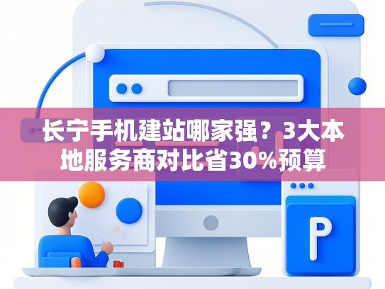 长宁手机建站哪家强？3大本地服务商对比省30%预算