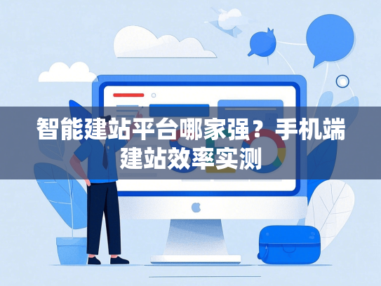 智能建站平台哪家强？手机端建站效率实测-第1张图片