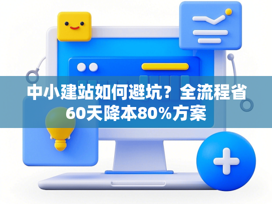 中小建站如何避坑？全流程省60天降本80%方案-第1张图片
