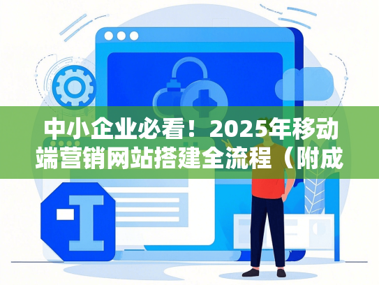 中小企业必看！2025年移动端营销网站搭建全流程（附成本清单）-第1张图片
