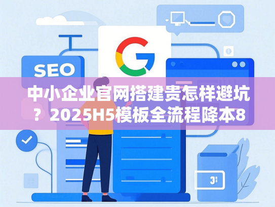中小企业官网搭建贵怎样避坑？2025H5模板全流程降本80%