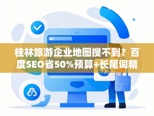桂林旅游企业地图搜不到？百度SEO省50%预算+长尾词精准获客秘籍