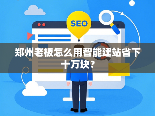 郑州老板怎么用智能建站省下十万块？