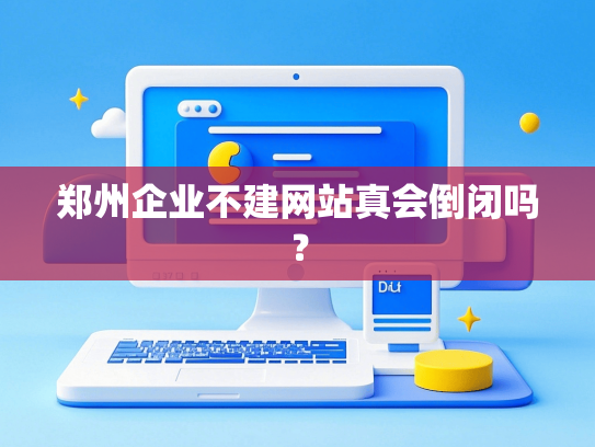 郑州企业不建网站真会倒闭吗？