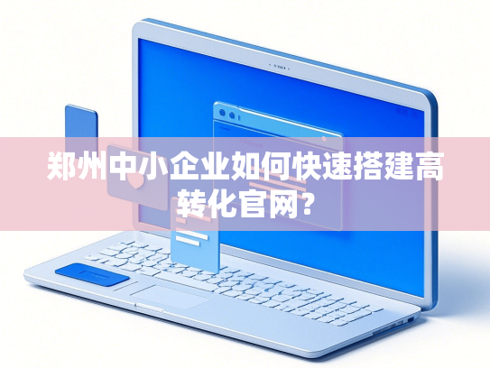 郑州中小企业如何快速搭建高转化官网？