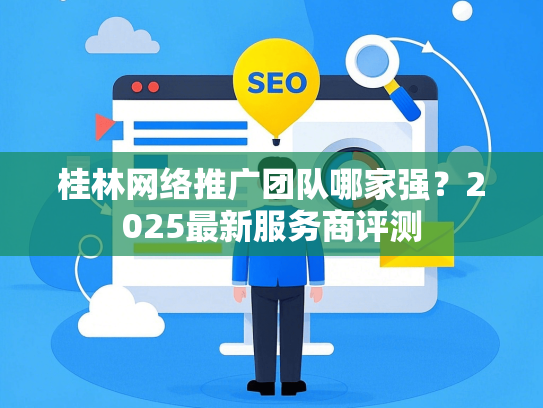 桂林网络推广团队哪家强？2025最新服务商评测