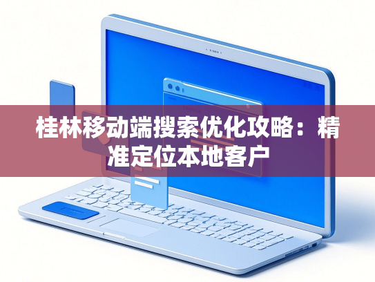 桂林移动端搜索优化攻略：精准定位本地客户
