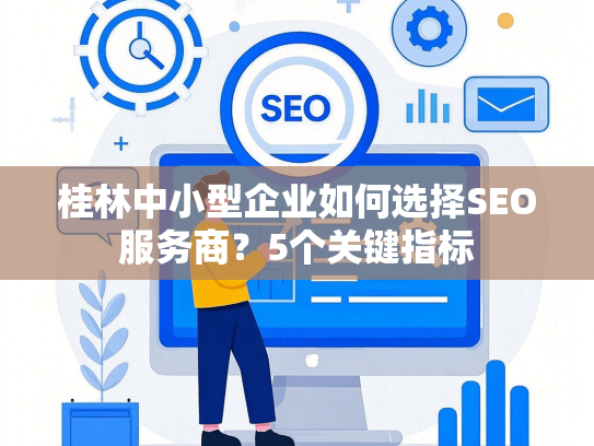 桂林中小型企业如何选择SEO服务商？5个关键指标