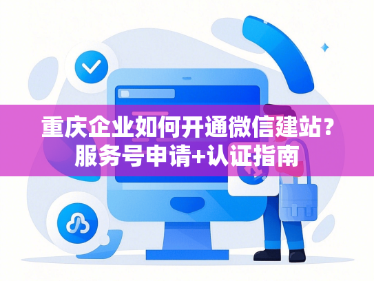 重庆企业如何开通微信建站？服务号申请+认证指南