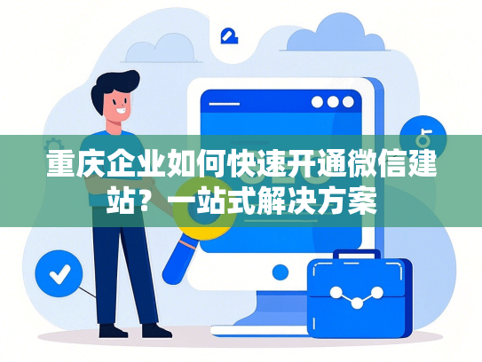 重庆企业如何快速开通微信建站？一站式解决方案