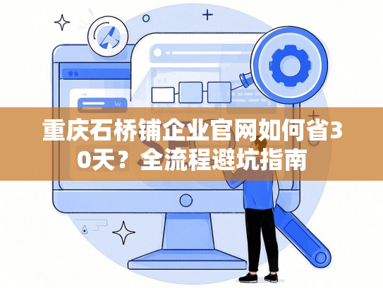 重庆石桥铺企业官网如何省30天？全流程避坑指南