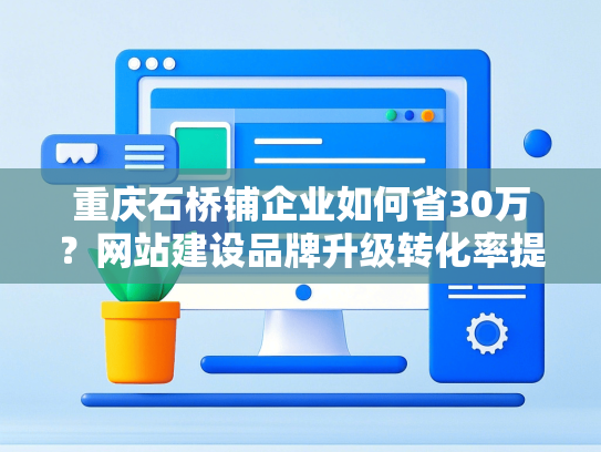 重庆石桥铺企业如何省30万？网站建设品牌升级转化率提升210%
