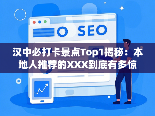 汉中必打卡景点Top1揭秘：本地人推荐的XXX到底有多惊艳？