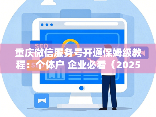 重庆微信服务号开通保姆级教程：个体户 企业必看（2025版）