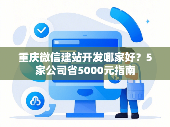 重庆微信建站开发哪家好？5家公司省5000元指南-第1张图片