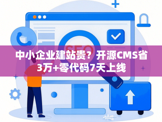 中小企业建站贵？开源CMS省3万+零代码7天上线