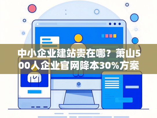 中小企业建站贵在哪？萧山500人企业官网降本30%方案