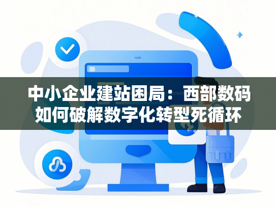 中小企业建站困局：西部数码如何破解数字化转型死循环