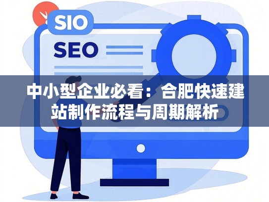 中小型企业必看：合肥快速建站制作流程与周期解析
