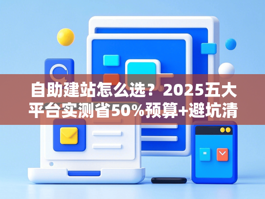 自助建站怎么选？2025五大平台实测省50%预算+避坑清单