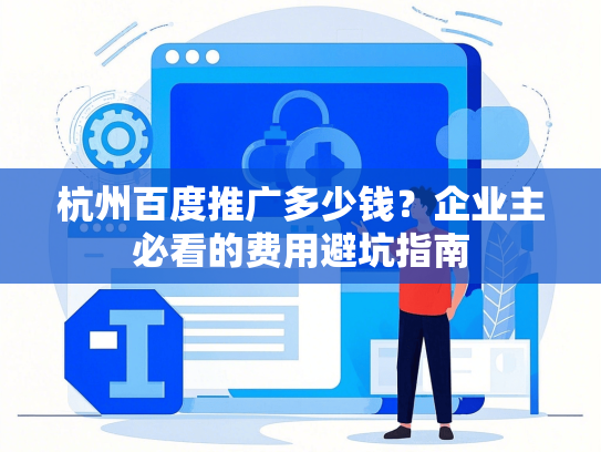 杭州百度推广多少钱？企业主必看的费用避坑指南