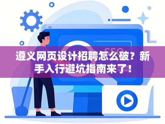 遵义网页设计招聘怎么破？新手入行避坑指南来了！-第1张图片