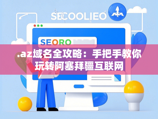 .az域名全攻略：手把手教你玩转阿塞拜疆互联网-第1张图片