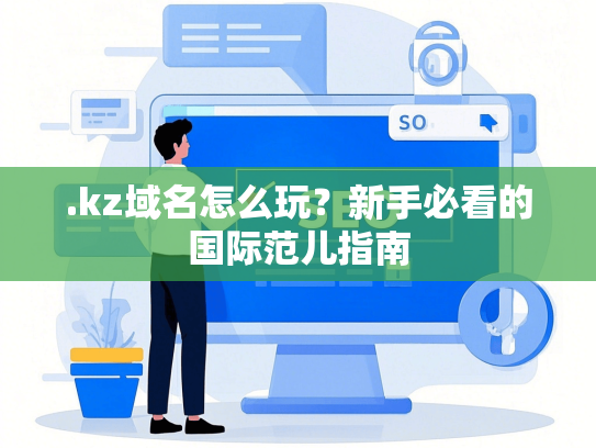 .kz域名怎么玩？新手必看的国际范儿指南