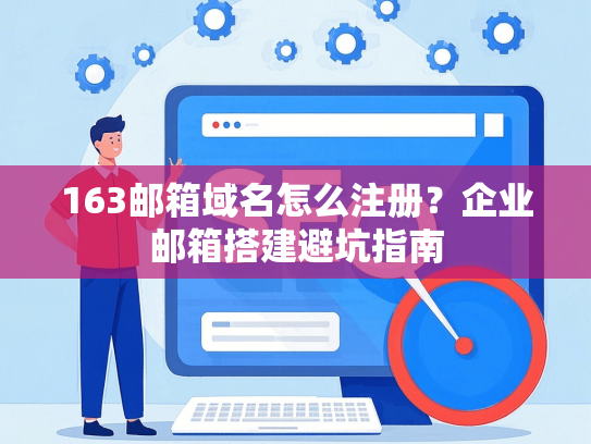 163邮箱域名怎么注册？企业邮箱搭建避坑指南