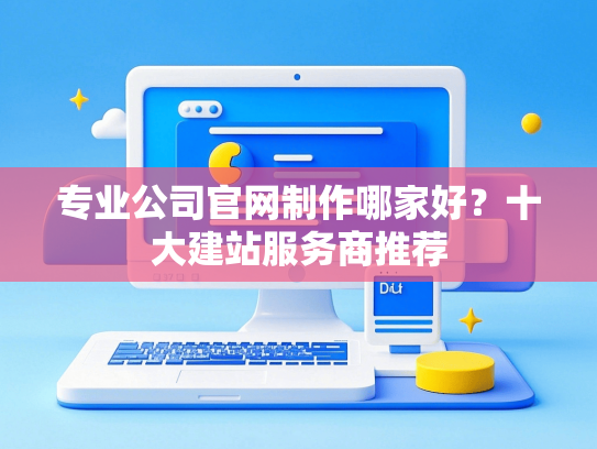 专业公司官网制作哪家好？十大建站服务商推荐