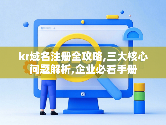 kr域名注册全攻略,三大核心问题解析,企业必看手册