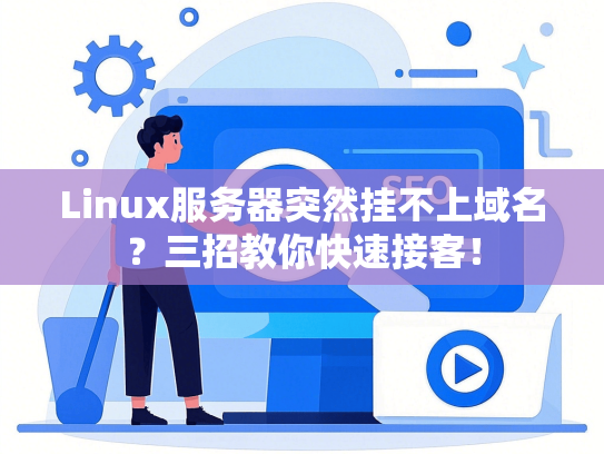Linux服务器突然挂不上域名？三招教你快速接客！