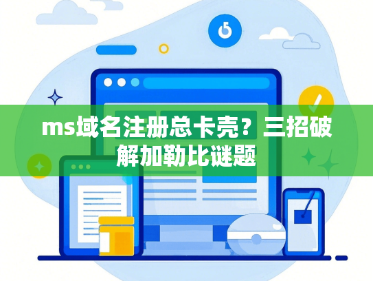 ms域名注册总卡壳？三招破解加勒比谜题