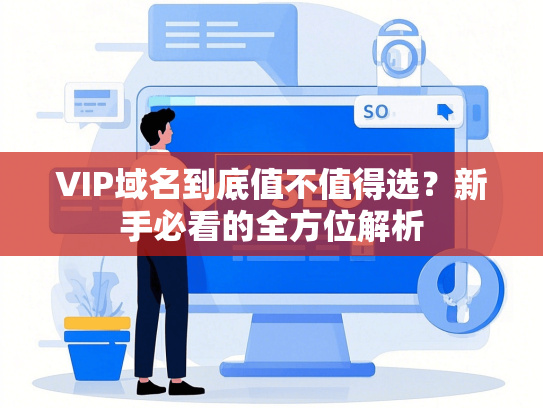 VIP域名到底值不值得选？新手必看的全方位解析