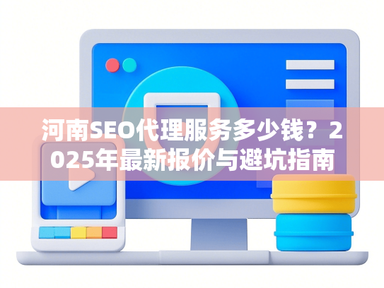 河南SEO代理服务多少钱？2025年最新报价与避坑指南