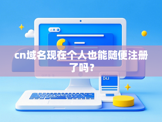 cn域名现在个人也能随便注册了吗？