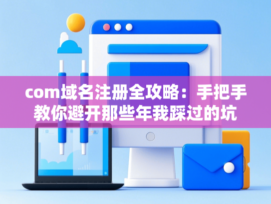 com域名注册全攻略：手把手教你避开那些年我踩过的坑