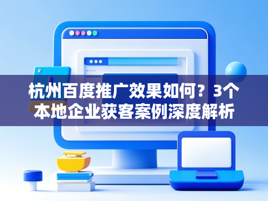 杭州百度推广效果如何？3个本地企业获客案例深度解析