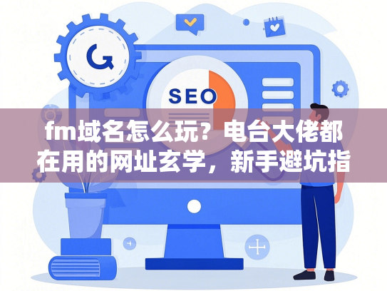 fm域名怎么玩？电台大佬都在用的网址玄学，新手避坑指南