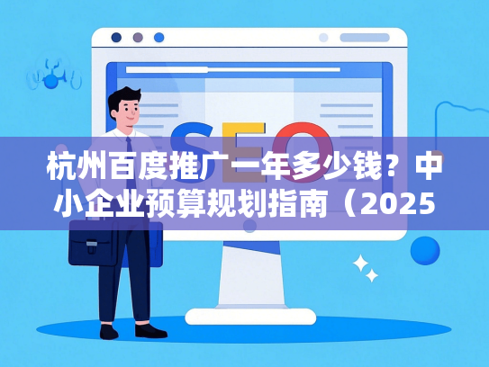 杭州百度推广一年多少钱？中小企业预算规划指南（2025最新版）