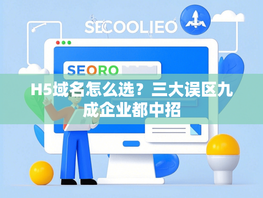 H5域名怎么选？三大误区九成企业都中招