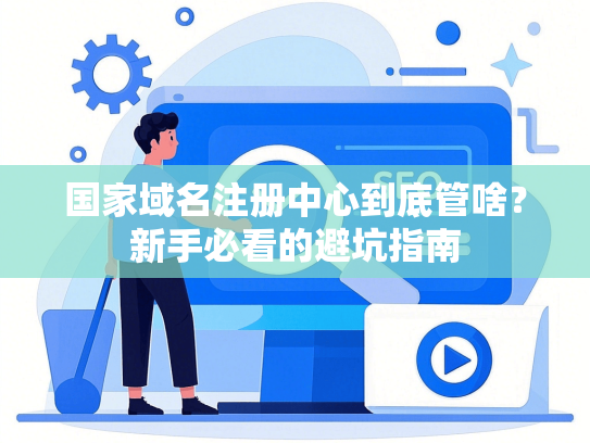 国家域名注册中心到底管啥？新手必看的避坑指南