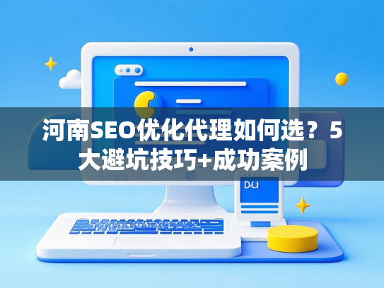 河南SEO优化代理如何选？5大避坑技巧+成功案例