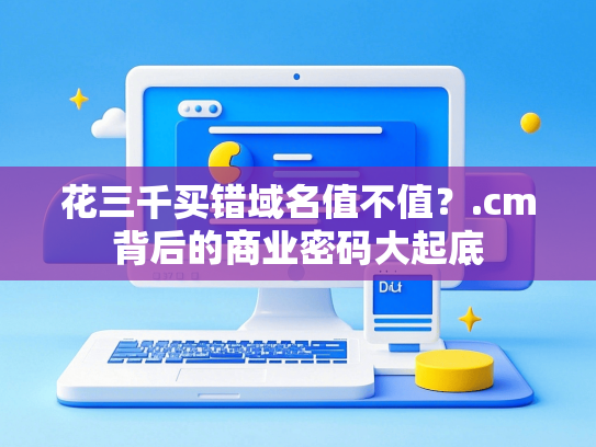 花三千买错域名值不值？.cm背后的商业密码大起底