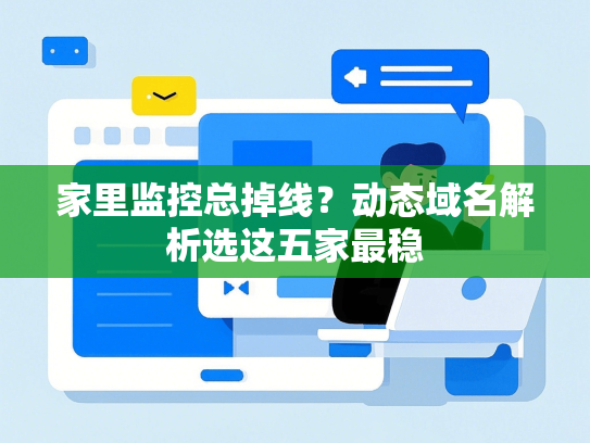 家里监控总掉线？动态域名解析选这五家最稳-第1张图片