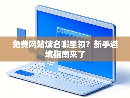 免费网站域名哪里领？新手避坑指南来了