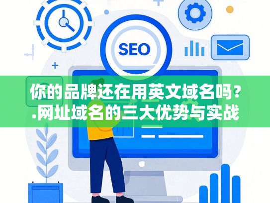 你的品牌还在用英文域名吗？.网址域名的三大优势与实战解析
