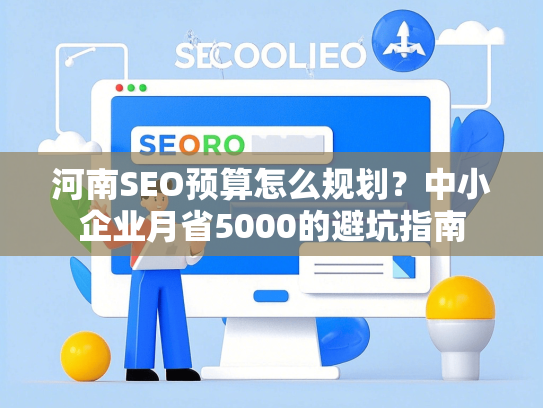 河南SEO预算怎么规划？中小企业月省5000的避坑指南-第1张图片
